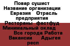 Повар-сушист › Название организации ­ Евразия › Отрасль предприятия ­ Рестораны, фастфуд › Минимальный оклад ­ 35 000 - Все города Работа » Вакансии   . Адыгея респ.